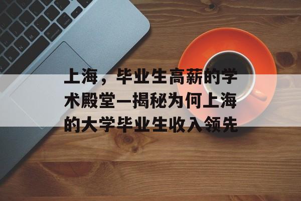 上海,毕业生高薪的学术殿堂—揭秘为何上海的大学毕业生收入领先 上海,毕业生高薪的学术殿堂—揭秘为何上海的大学毕业生收入领先
