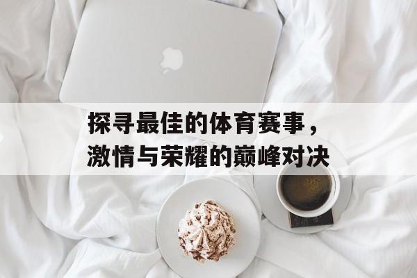 探寻最佳的体育赛事,激情与荣耀的巅峰对决 探寻最佳的体育赛事,激情与荣耀的巅峰对决