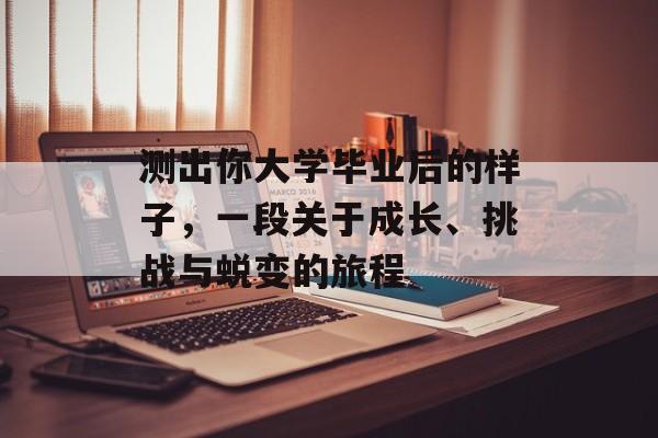 测出你大学毕业后的样子,一段关于成长、挑战与蜕变的旅程 测出你大学毕业后的样子,一段关于成长、挑战与蜕变的旅程