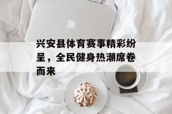 兴安县体育赛事精彩纷呈,全民健身热潮席卷而来 兴安县体育赛事精彩纷呈,全民健身热潮席卷而来