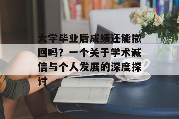 大学毕业后成绩还能撤回吗？一个关于学术诚信与个人发展的深度探讨