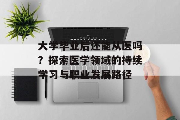 大学毕业后还能从医吗?探索医学领域的持续学习与职业发展路径 大学毕业后还能从医吗?探索医学领域的持续学习与职业发展路径