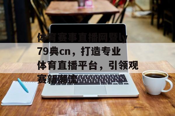 体育赛事直播网暨ly79典cn，打造专业体育直播平台，引领观赛新潮流