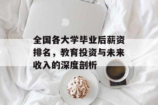 全国各大学毕业后薪资排名,教育投资与未来收入的深度剖析 全国各大学毕业后薪资排名,教育投资与未来收入的深度剖析
