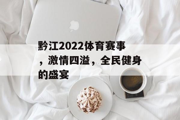 黔江2022体育赛事,激情四溢,全民健身的盛宴 黔江2022体育赛事,激情四溢,全民健身的盛宴