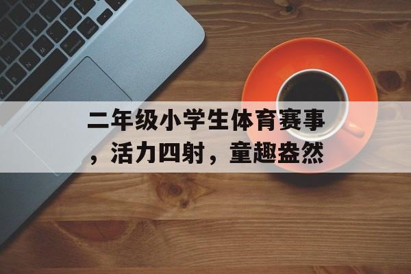 二年级小学生体育赛事,活力四射,童趣盎然 二年级小学生体育赛事,活力四射,童趣盎然