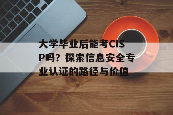 大学毕业后能考CISP吗?探索信息安全专业认证的路径与价值 大学毕业后能考CISP吗?探索信息安全专业认证的路径与价值