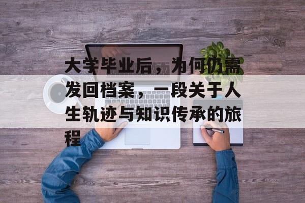 大学毕业后,为何仍需发回档案,一段关于人生轨迹与知识传承的旅程 大学毕业后,为何仍需发回档案,一段关于人生轨迹与知识传承的旅程