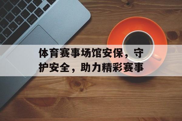 体育赛事场馆安保,守护安全,助力精彩赛事 体育赛事场馆安保,守护安全,助力精彩赛事