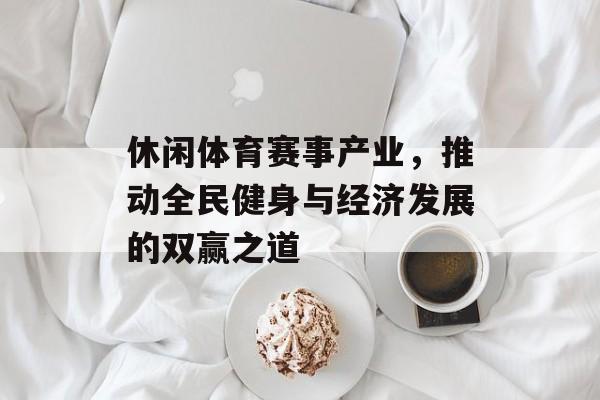 休闲体育赛事产业，推动全民健身与经济发展的双赢之道