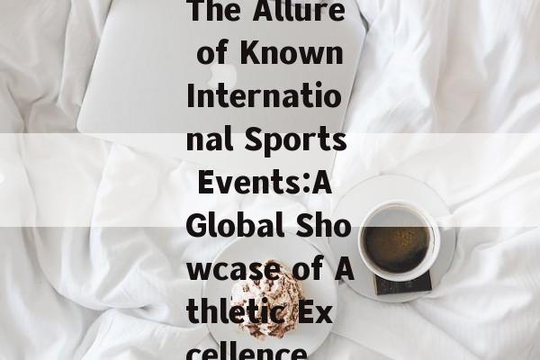 The Allure of Known International Sports Events:A Global Showcase of Athletic Excellence The Allure of Known International Sports Events:A Global Showcase of Athletic Excellence