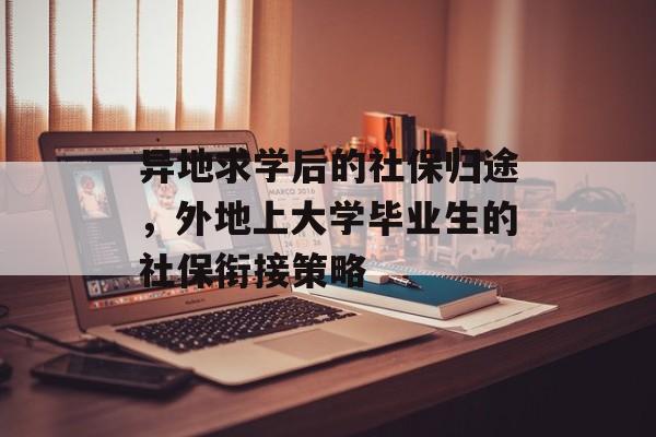 异地求学后的社保归途,外地上大学毕业生的社保衔接策略 异地求学后的社保归途,外地上大学毕业生的社保衔接策略