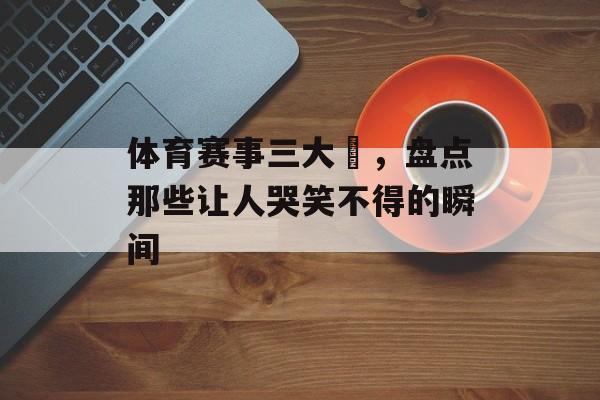 体育赛事三大囧，盘点那些让人哭笑不得的瞬间