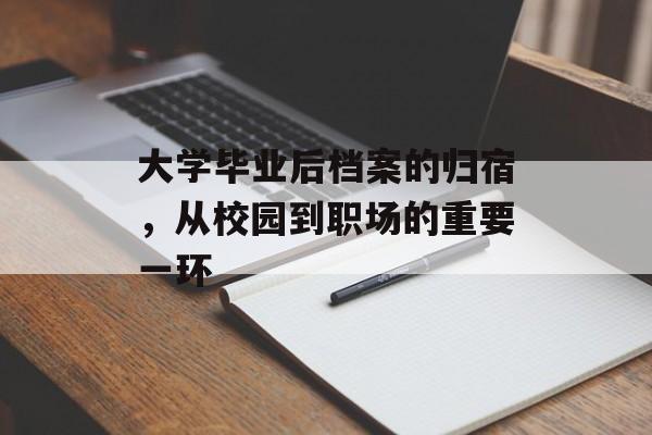 大学毕业后档案的归宿，从校园到职场的重要一环