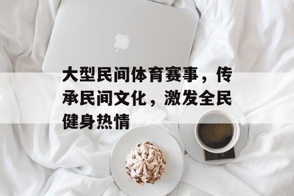大型民间体育赛事,传承民间文化,激发全民健身热情 大型民间体育赛事,传承民间文化,激发全民健身热情