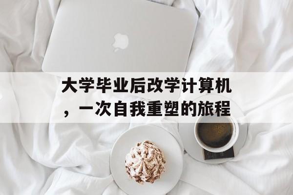 大学毕业后改学计算机,一次自我重塑的旅程 大学毕业后改学计算机,一次自我重塑的旅程
