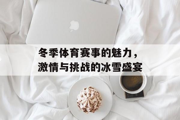 冬季体育赛事的魅力,激情与挑战的冰雪盛宴 冬季体育赛事的魅力,激情与挑战的冰雪盛宴