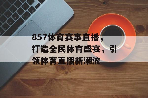 857体育赛事直播,打造全民体育盛宴,引领体育直播新潮流 857体育赛事直播,打造全民体育盛宴,引领体育直播新潮流