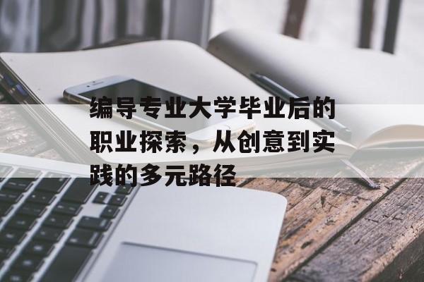 编导专业大学毕业后的职业探索,从创意到实践的多元路径 编导专业大学毕业后的职业探索,从创意到实践的多元路径