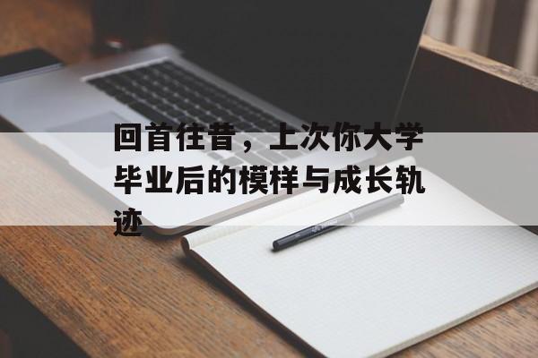 回首往昔,上次你大学毕业后的模样与成长轨迹 回首往昔,上次你大学毕业后的模样与成长轨迹