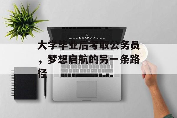 大学毕业后考取公务员,梦想启航的另一条路径 大学毕业后考取公务员,梦想启航的另一条路径