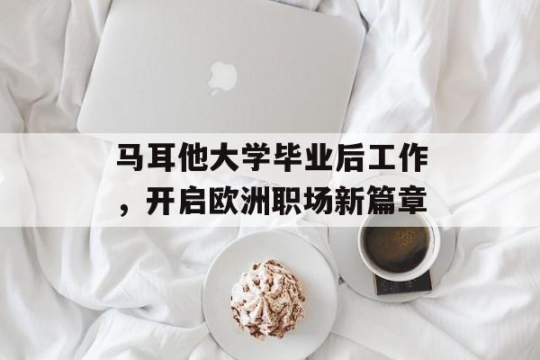 马耳他大学毕业后工作,开启欧洲职场新篇章 马耳他大学毕业后工作,开启欧洲职场新篇章
