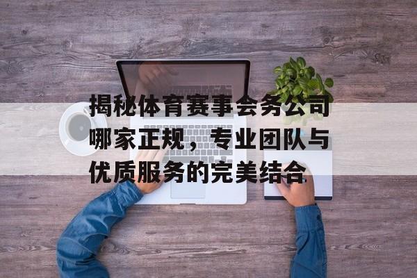 揭秘体育赛事会务公司哪家正规,专业团队与优质服务的完美结合 揭秘体育赛事会务公司哪家正规,专业团队与优质服务的完美结合
