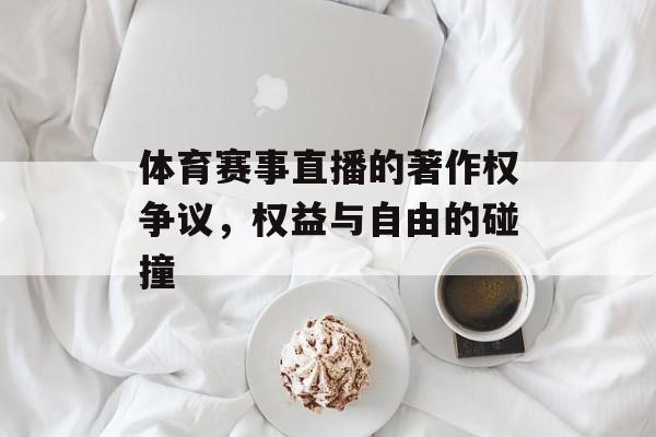 体育赛事直播的著作权争议,权益与自由的碰撞 体育赛事直播的著作权争议,权益与自由的碰撞