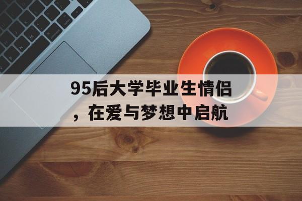 95后大学毕业生情侣,在爱与梦想中启航 95后大学毕业生情侣,在爱与梦想中启航
