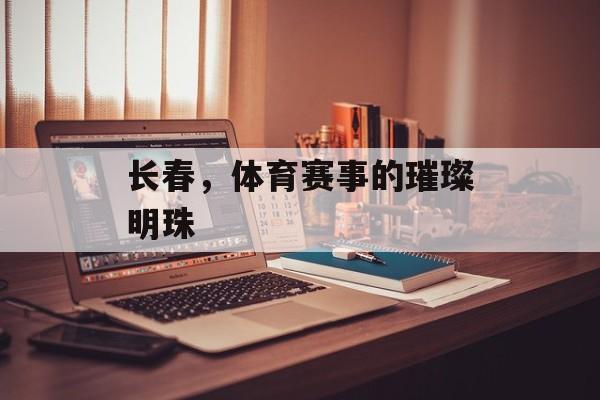 长春，体育赛事的璀璨明珠