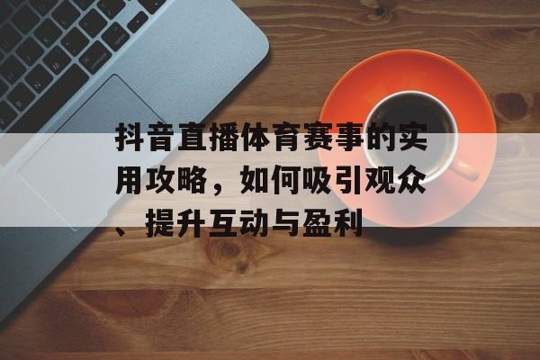抖音直播体育赛事的实用攻略，如何吸引观众、提升互动与盈利