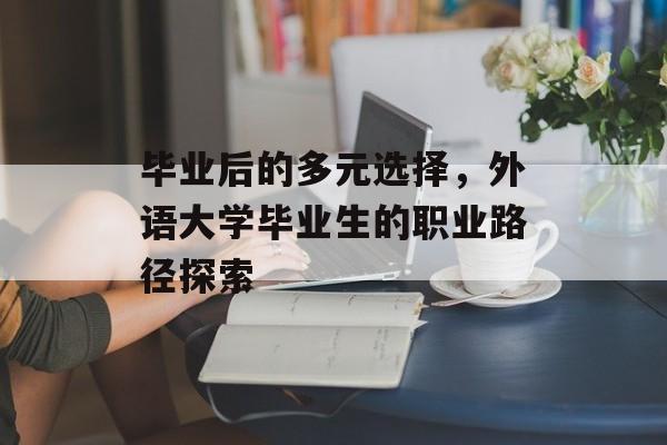毕业后的多元选择,外语大学毕业生的职业路径探索 毕业后的多元选择,外语大学毕业生的职业路径探索