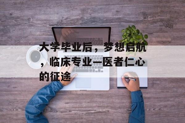 大学毕业后,梦想启航,临床专业—医者仁心的征途 大学毕业后,梦想启航,临床专业—医者仁心的征途