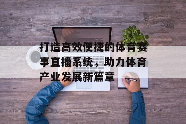 打造高效便捷的体育赛事直播系统,助力体育产业发展新篇章 打造高效便捷的体育赛事直播系统,助力体育产业发展新篇章