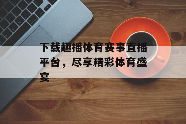 下载趣播体育赛事直播平台,尽享精彩体育盛宴 下载趣播体育赛事直播平台,尽享精彩体育盛宴