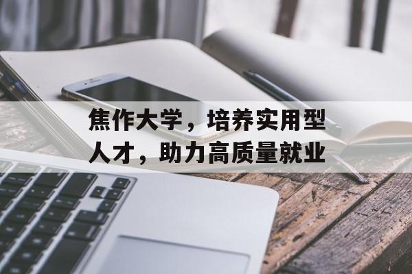 焦作大学,培养实用型人才,助力高质量就业 焦作大学,培养实用型人才,助力高质量就业