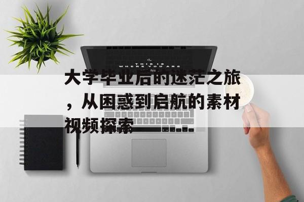 大学毕业后的迷茫之旅，从困惑到启航的素材视频探索