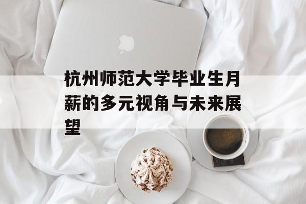 杭州师范大学毕业生月薪的多元视角与未来展望 杭州师范大学毕业生月薪的多元视角与未来展望