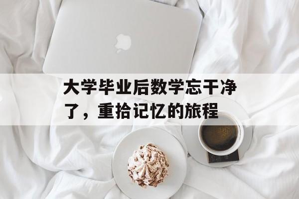 大学毕业后数学忘干净了,重拾记忆的旅程 大学毕业后数学忘干净了,重拾记忆的旅程