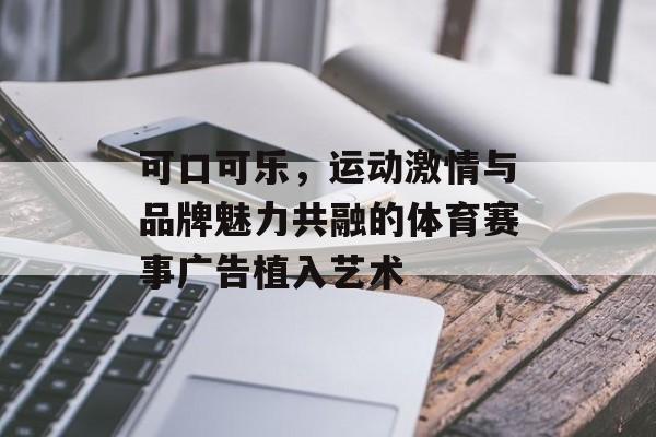 可口可乐，运动激情与品牌魅力共融的体育赛事广告植入艺术