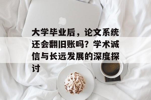 大学毕业后,论文系统还会翻旧账吗?学术诚信与长远发展的深度探讨 大学毕业后,论文系统还会翻旧账吗?学术诚信与长远发展的深度探讨