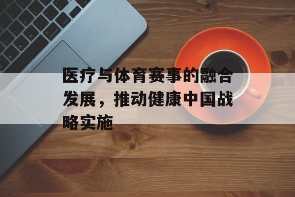 医疗与体育赛事的融合发展,推动健康中国战略实施 医疗与体育赛事的融合发展,推动健康中国战略实施