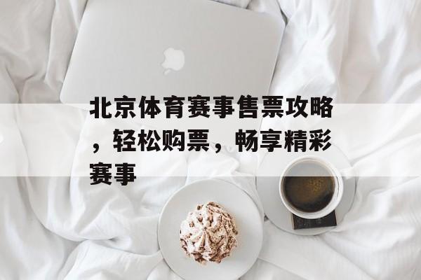 北京体育赛事售票攻略,轻松购票,畅享精彩赛事 北京体育赛事售票攻略,轻松购票,畅享精彩赛事