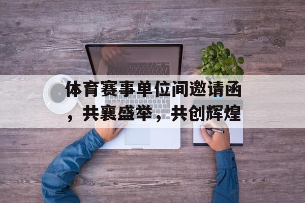 体育赛事单位间邀请函,共襄盛举,共创辉煌 体育赛事单位间邀请函,共襄盛举,共创辉煌
