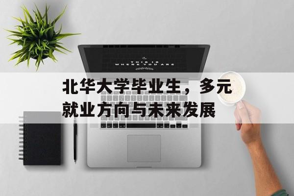 北华大学毕业生,多元就业方向与未来发展 北华大学毕业生,多元就业方向与未来发展