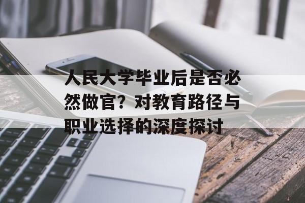 人民大学毕业后是否必然做官？对教育路径与职业选择的深度探讨