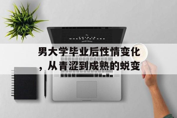 男大学毕业后性情变化,从青涩到成熟的蜕变 男大学毕业后性情变化,从青涩到成熟的蜕变