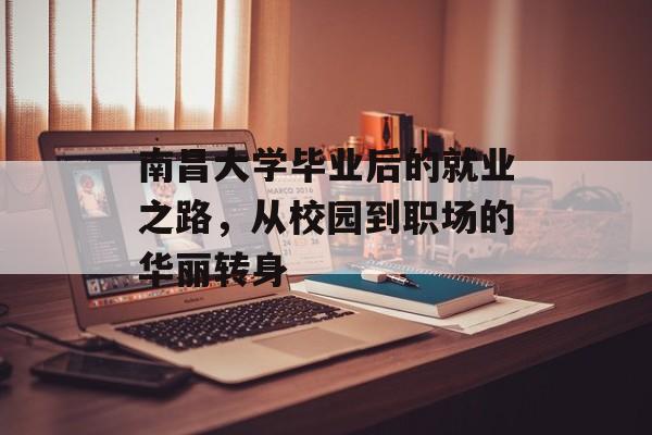 南昌大学毕业后的就业之路,从校园到职场的华丽转身 南昌大学毕业后的就业之路,从校园到职场的华丽转身