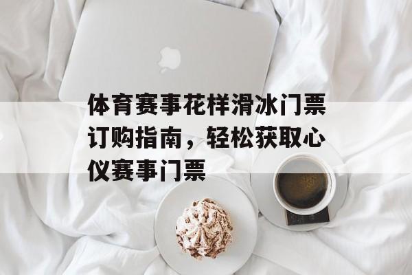 体育赛事花样滑冰门票订购指南,轻松获取心仪赛事门票 体育赛事花样滑冰门票订购指南,轻松获取心仪赛事门票
