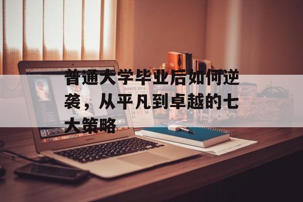 普通大学毕业后如何逆袭，从平凡到卓越的七大策略